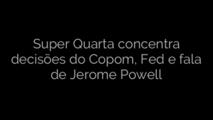 ​Super Quarta concentra decisões do Copom, Fed e fala de Jerome Powell 